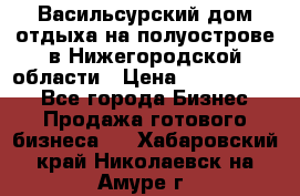 Васильсурский дом отдыха на полуострове в Нижегородской области › Цена ­ 30 000 000 - Все города Бизнес » Продажа готового бизнеса   . Хабаровский край,Николаевск-на-Амуре г.